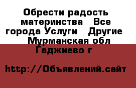 Обрести радость материнства - Все города Услуги » Другие   . Мурманская обл.,Гаджиево г.